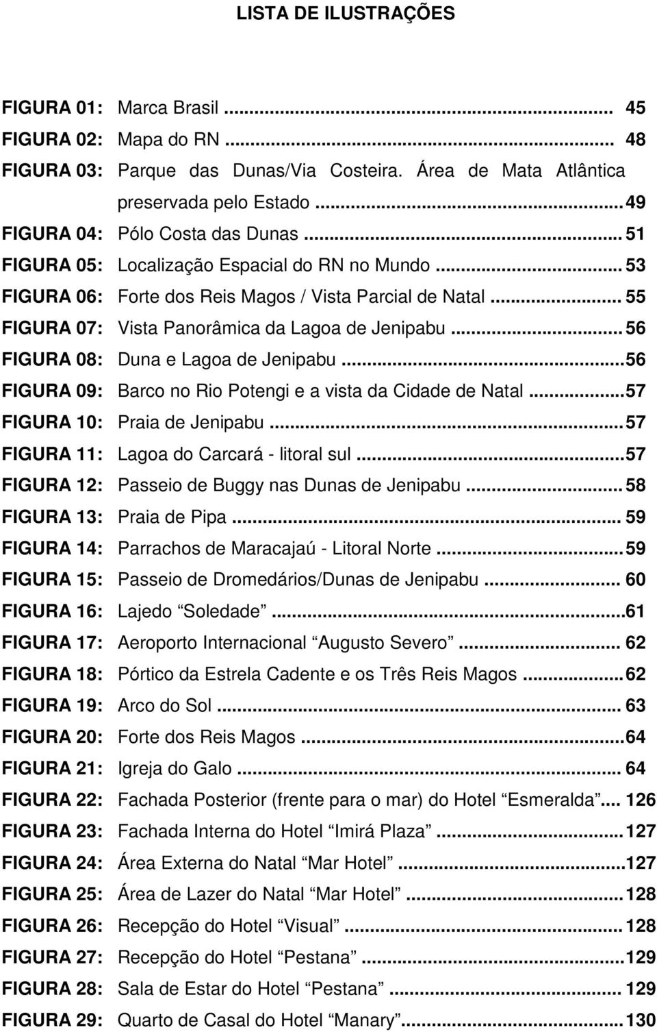 .. 55 FIGURA 07: Vista Panorâmica da Lagoa de Jenipabu... 56 FIGURA 08: Duna e Lagoa de Jenipabu...56 FIGURA 09: Barco no Rio Potengi e a vista da Cidade de Natal...57 FIGURA 10: Praia de Jenipabu.