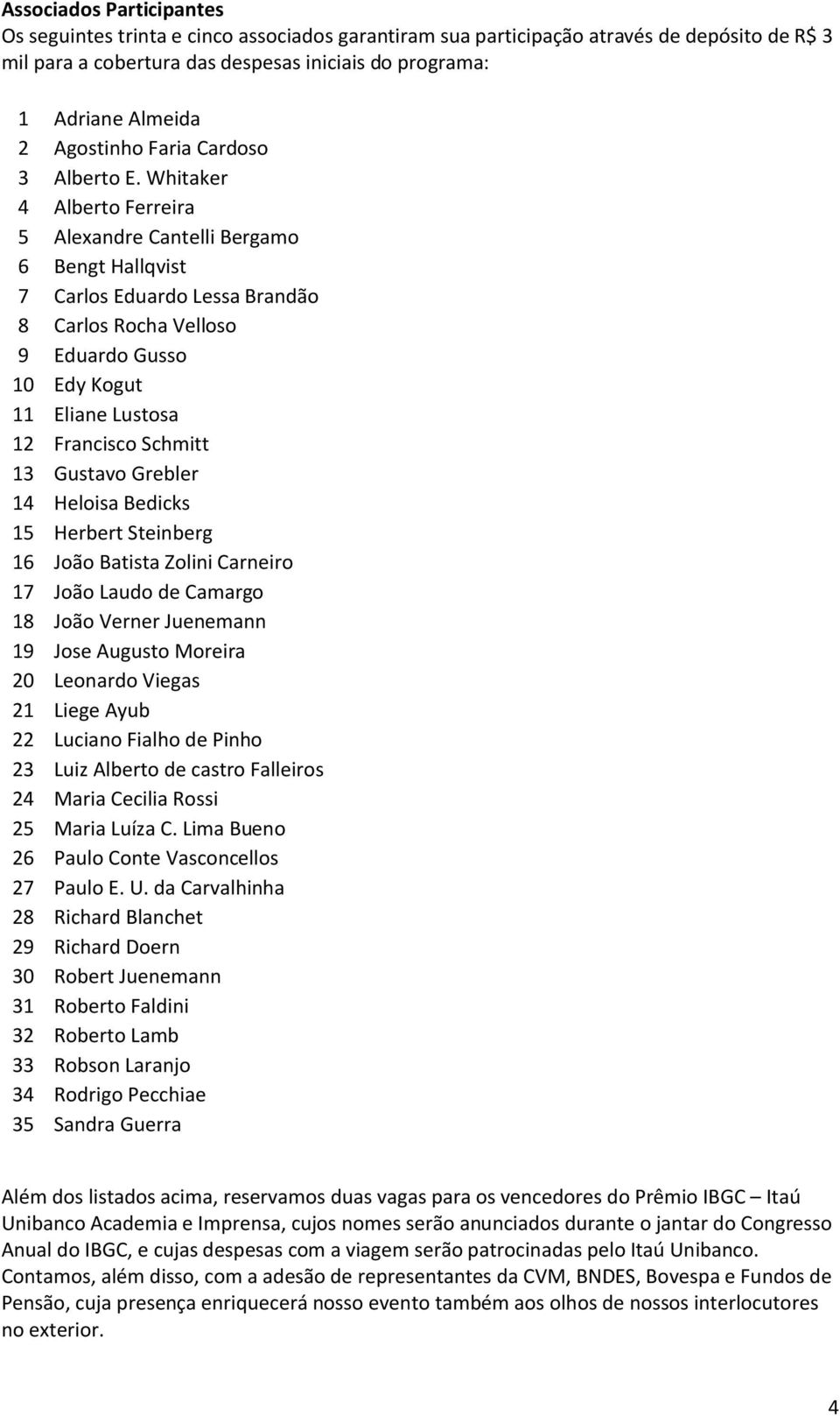 Whitaker 4 Alberto Ferreira 5 Alexandre Cantelli Bergamo 6 Bengt Hallqvist 7 Carlos Eduardo Lessa Brandão 8 Carlos Rocha Velloso 9 Eduardo Gusso 10 Edy Kogut 11 Eliane Lustosa 12 Francisco Schmitt 13