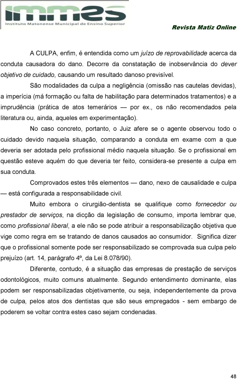 São modalidades da culpa a negligência (omissão nas cautelas devidas), a imperícia (má formação ou falta de habilitação para determinados tratamentos) e a imprudência (prática de atos temerários por