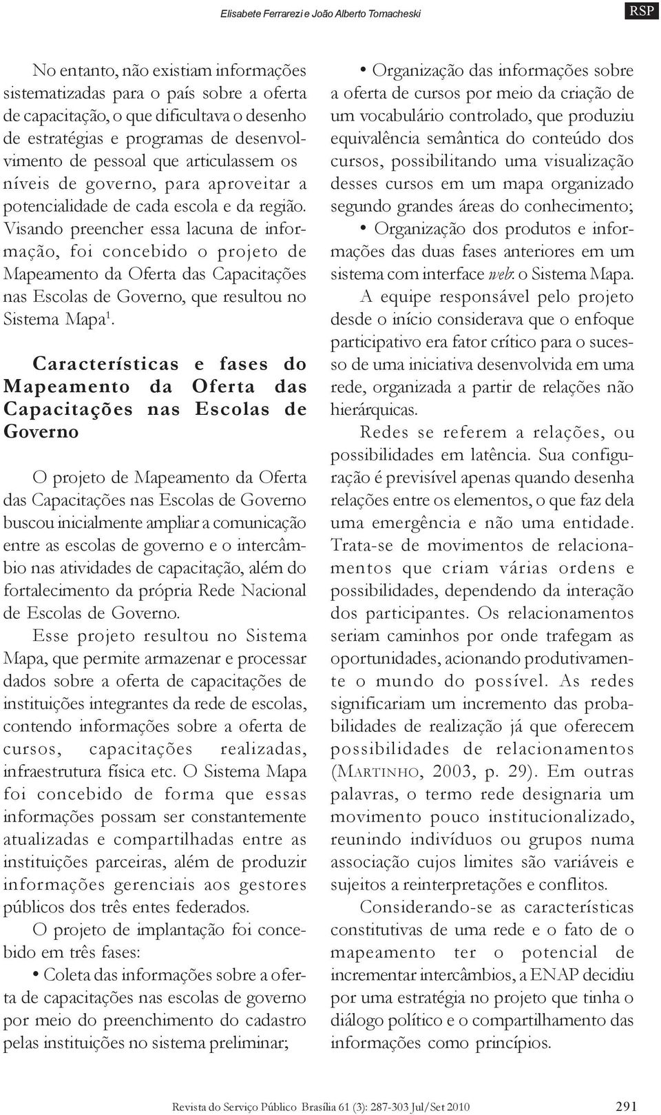 Visando preencher essa lacuna de informação, foi concebido o projeto de Mapeamento da Oferta das Capacitações nas Escolas de Governo, que resultou no Sistema Mapa 1.