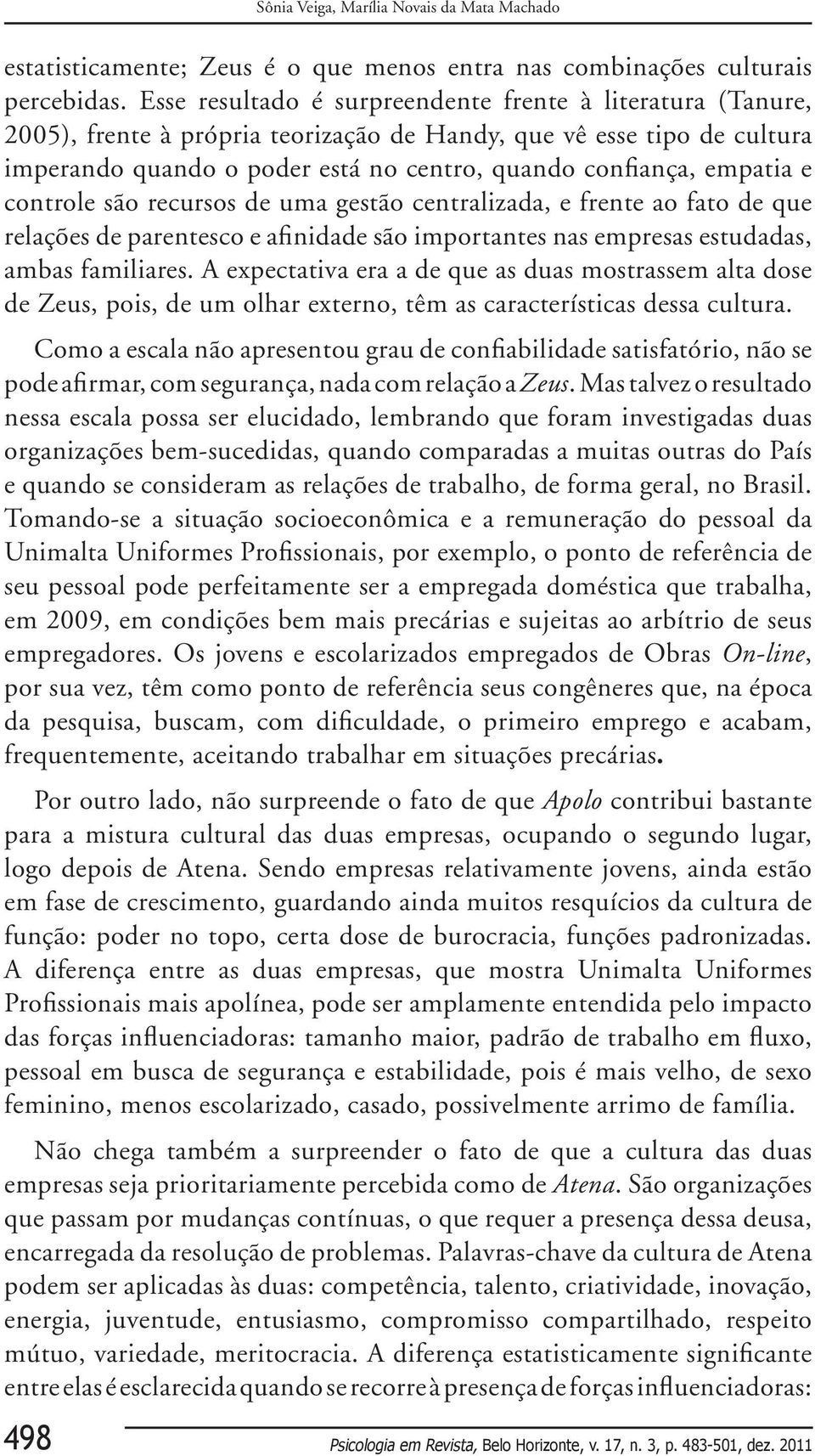 e controle são recursos de uma gestão centralizada, e frente ao fato de que relações de parentesco e afinidade são importantes nas empresas estudadas, ambas familiares.