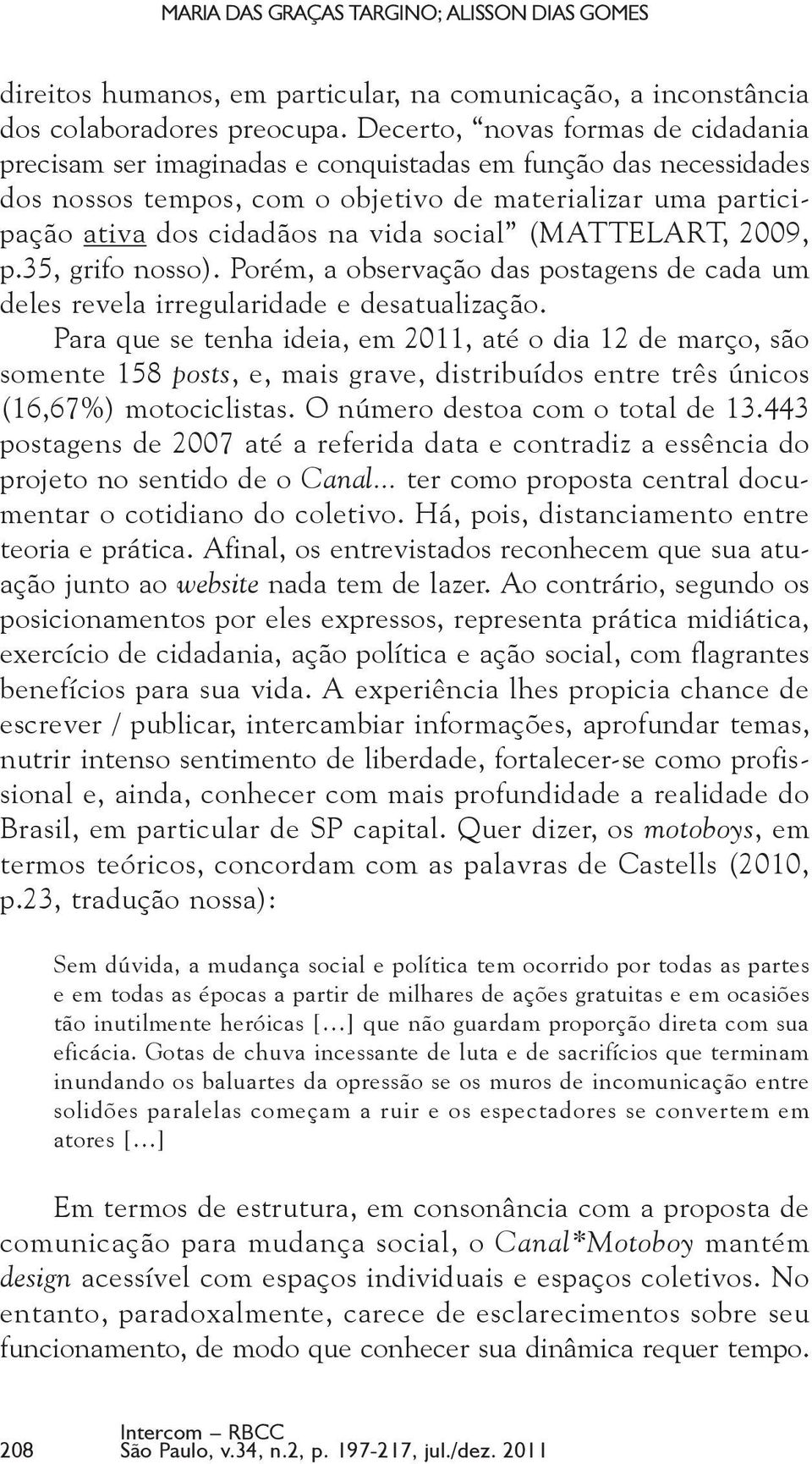 social (MATTELART, 2009, p.35, grifo nosso). Porém, a observação das postagens de cada um deles revela irregularidade e desatualização.