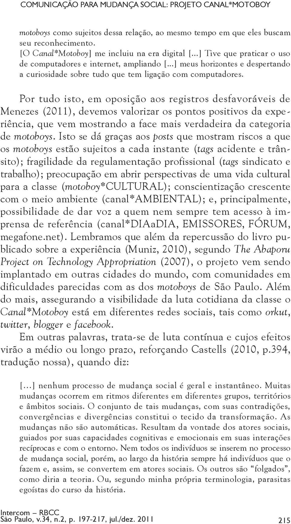 Por tudo isto, em oposição aos registros desfavoráveis de Menezes (2011), devemos valorizar os pontos positivos da experiência, que vem mostrando a face mais verdadeira da categoria de motoboys.