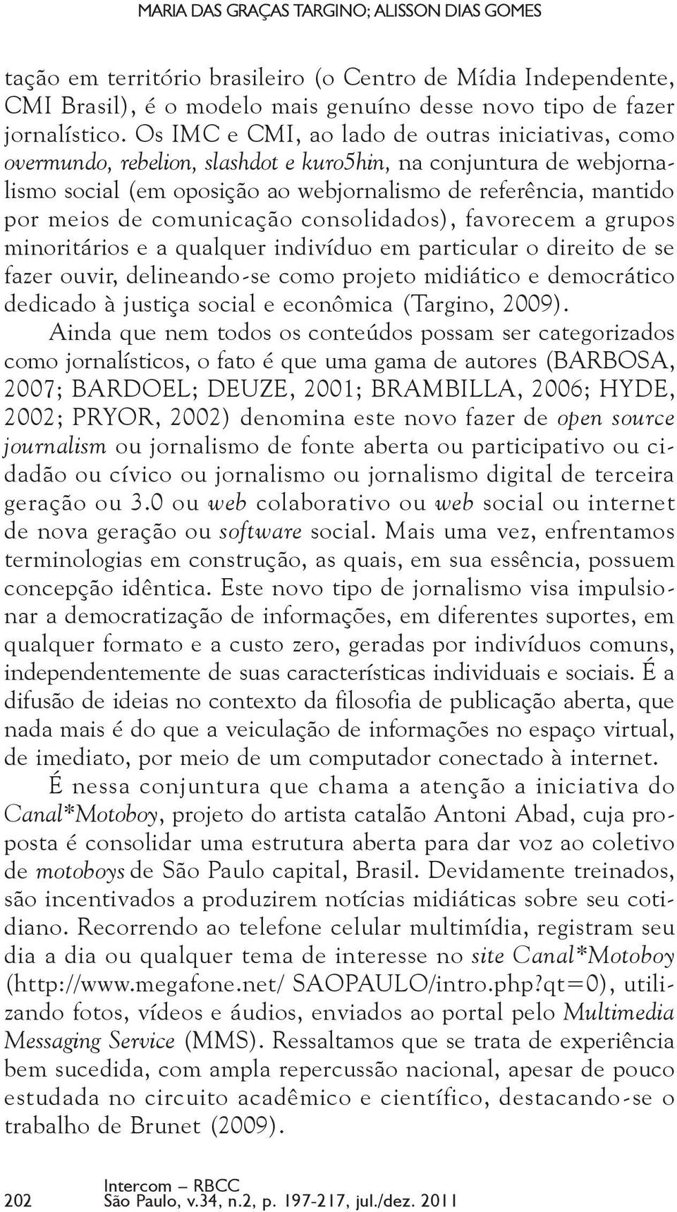 comunicação consolidados), favorecem a grupos minoritários e a qualquer indivíduo em particular o direito de se fazer ouvir, delineando-se como projeto midiático e democrático dedicado à justiça