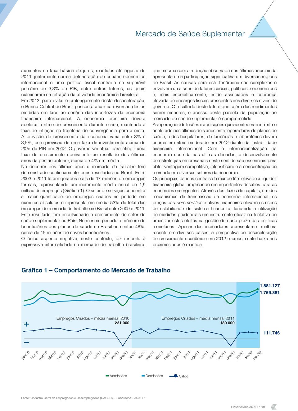 Em 2012, para evitar o prolongamento desta desaceleração, o Banco Central do Brasil passou a atuar na reversão destas medidas em face ao cenário das incertezas da economia fi nanceira internacional.