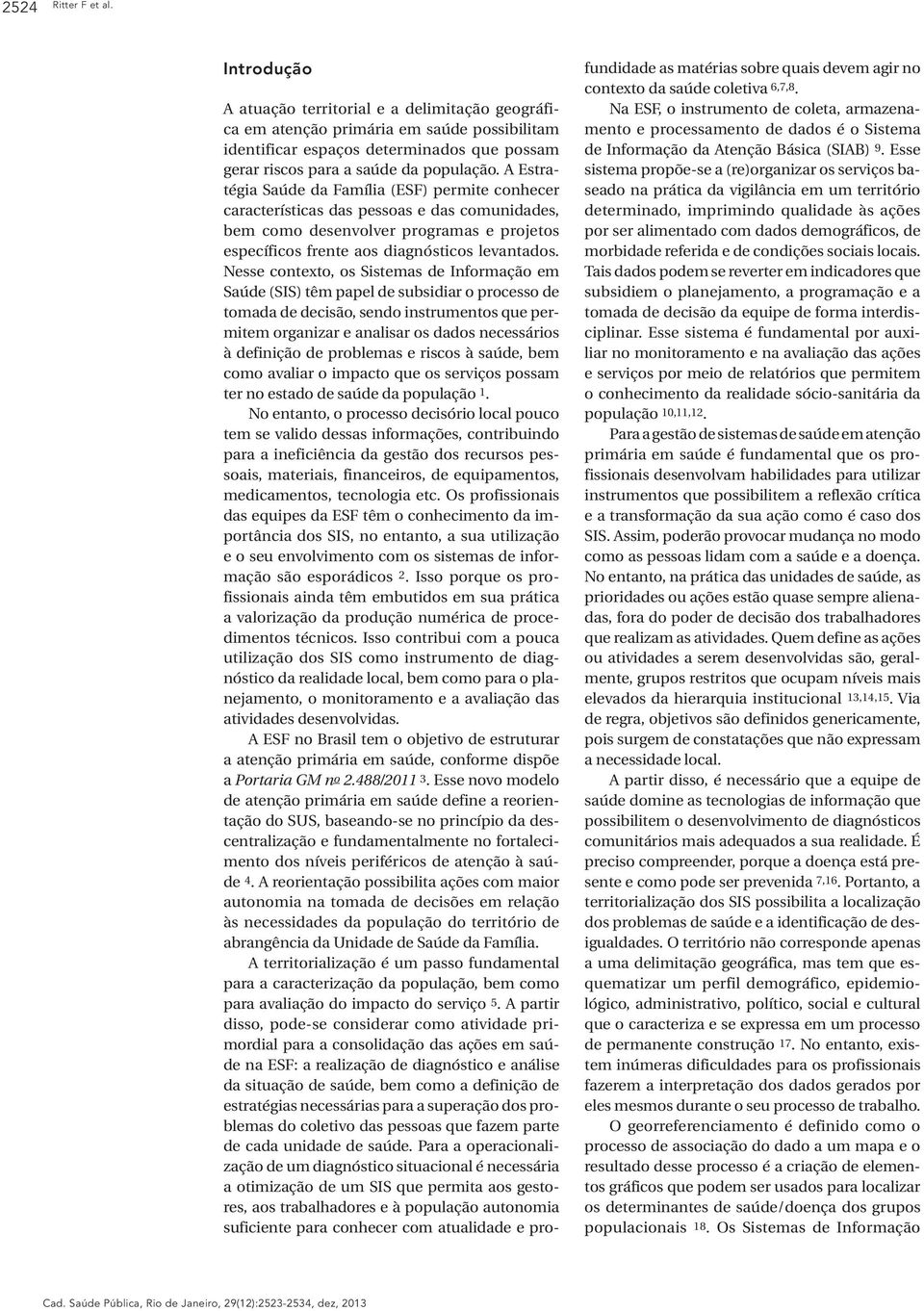 A Estratégia Saúde da Família (ESF) permite conhecer características das pessoas e das comunidades, bem como desenvolver programas e projetos específicos frente aos diagnósticos levantados.