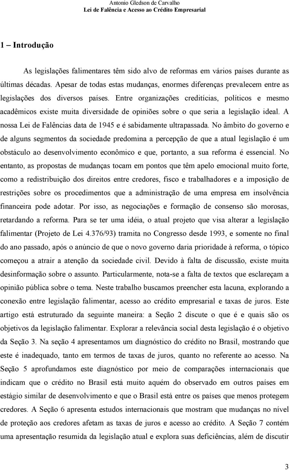 Entre organizações creditícias, políticos e mesmo acadêmicos existe muita diversidade de opiniões sobre o que seria a legislação ideal.