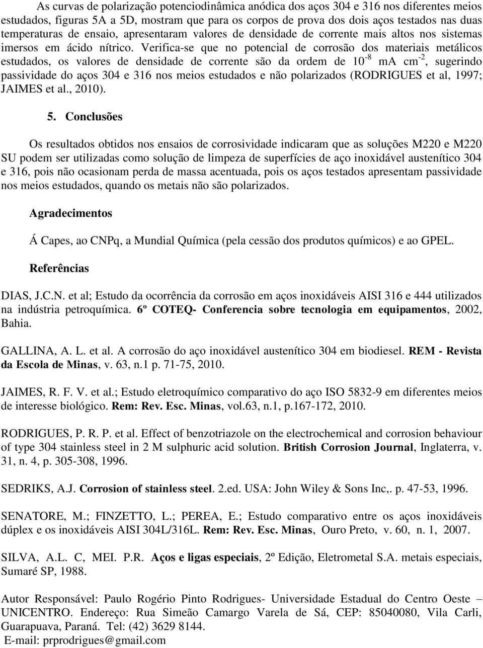 Verifica-se que no potencial de corrosão dos materiais metálicos estudados, os valores de densidade de corrente são da ordem de 10-8 m cm -2, sugerindo passividade do aços 304 e 316 nos meios