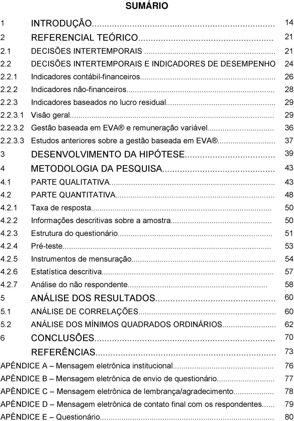 .. 37 3 DESENVOLVIMENTO DA HIPÓTESE... 39 4 METODOLOGIA DA PESQUISA... 43 4.1 PARTE QUALITATIVA... 43 4.2 PARTE QUANTITATIVA... 48 4.2.1 Taxa de resposta... 50 4.2.2 Informações descritivas sobre a amostra.