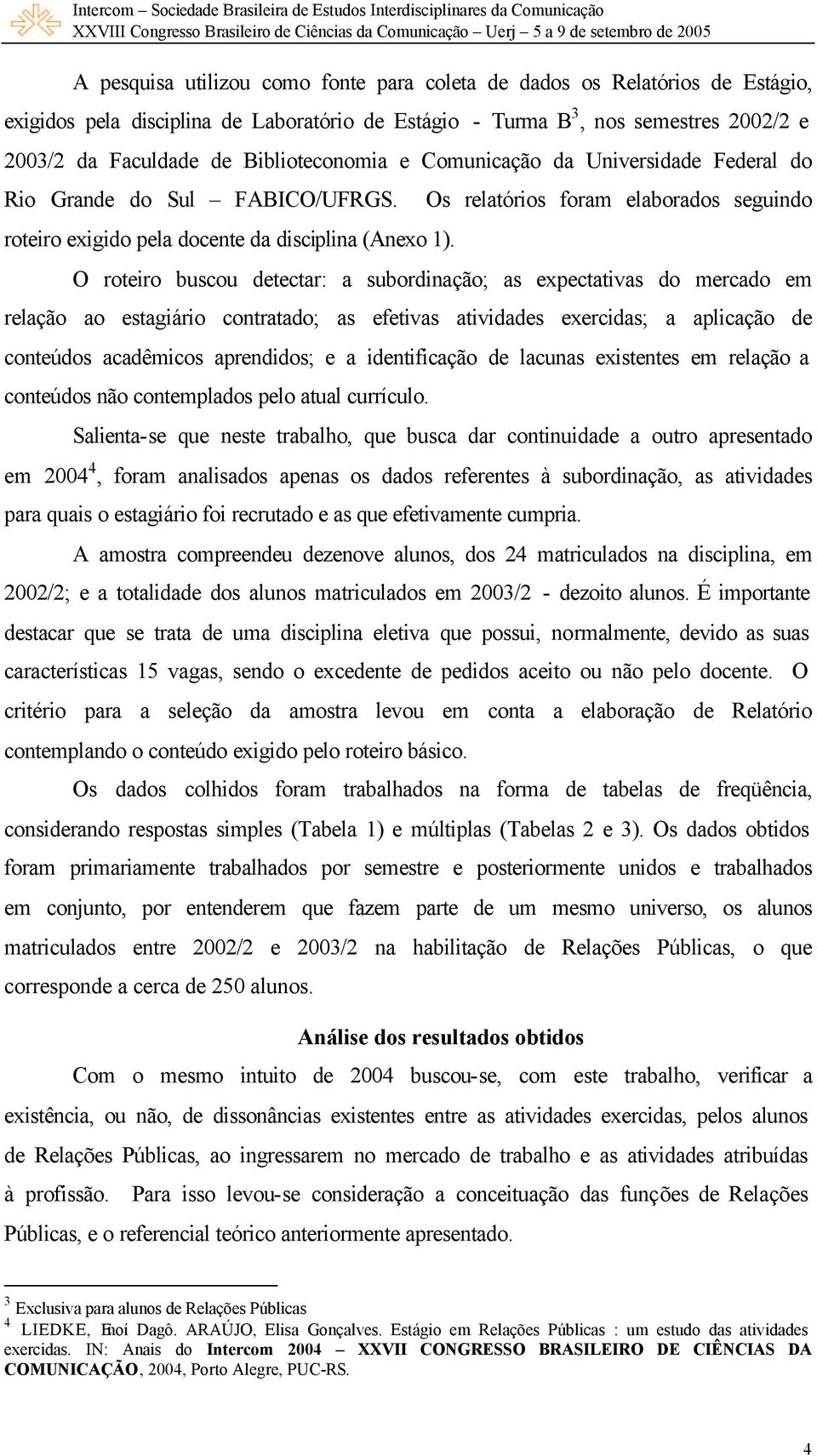 O roteiro buscou detectar: a subordinação; as expectativas do mercado em relação ao estagiário contratado; as efetivas atividades exercidas; a aplicação de conteúdos acadêmicos aprendidos; e a