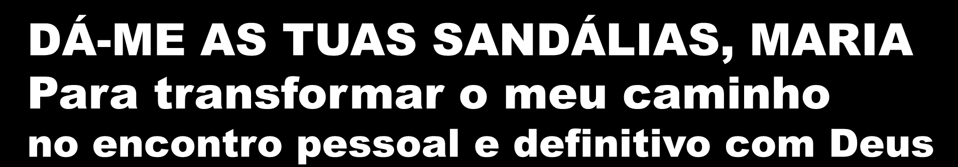 DÁ-ME AS TUAS SANDÁLIAS, MARIA Para transformar o