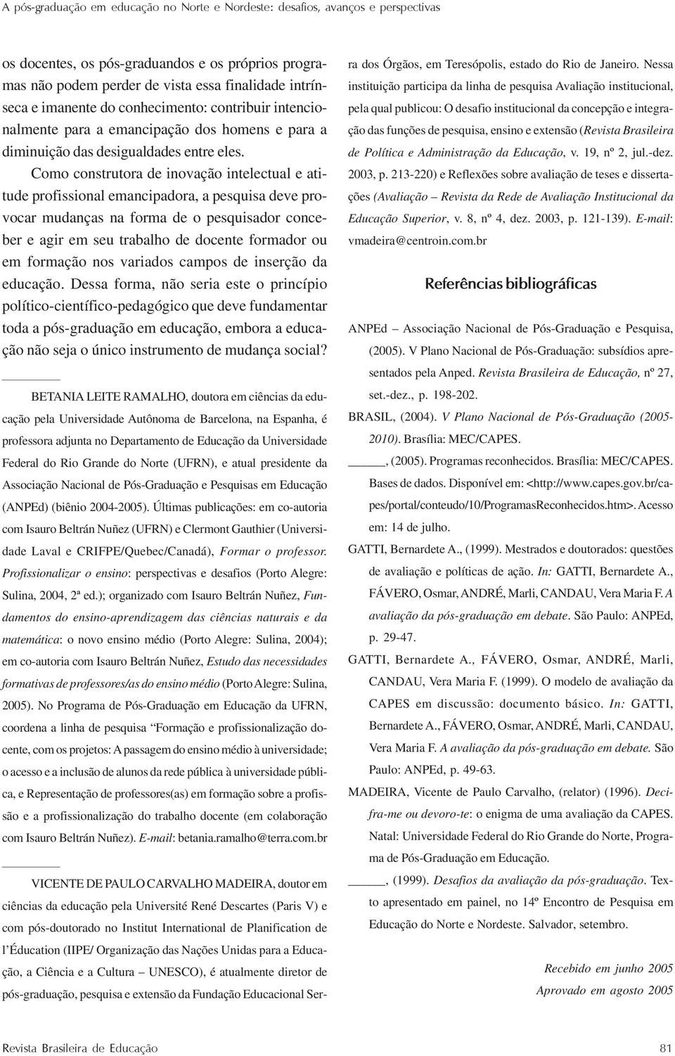 Como construtora de inovação intelectual e atitude profissional emancipadora, a pesquisa deve provocar mudanças na forma de o pesquisador conceber e agir em seu trabalho de docente formador ou em