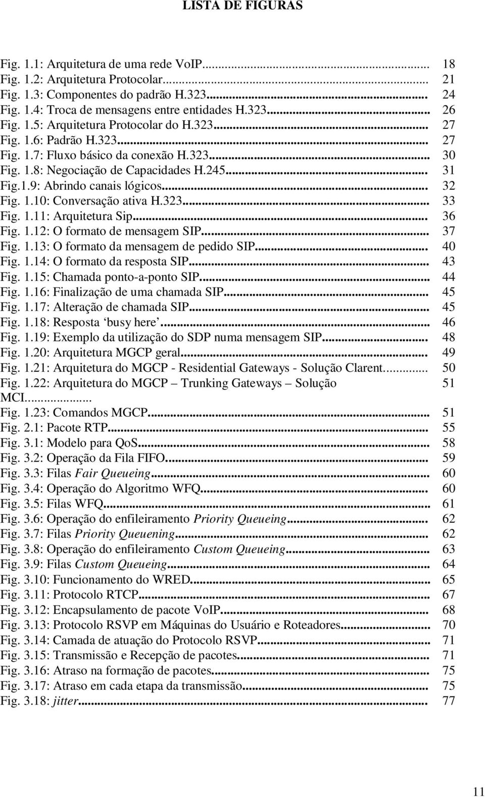 .. 32 Fig. 1.10: Conversação ativa H.323... 33 Fig. 1.11: Arquitetura Sip... 36 Fig. 1.12: O formato de mensagem SIP... 37 Fig. 1.13: O formato da mensagem de pedido SIP... 40 Fig. 1.14: O formato da resposta SIP.