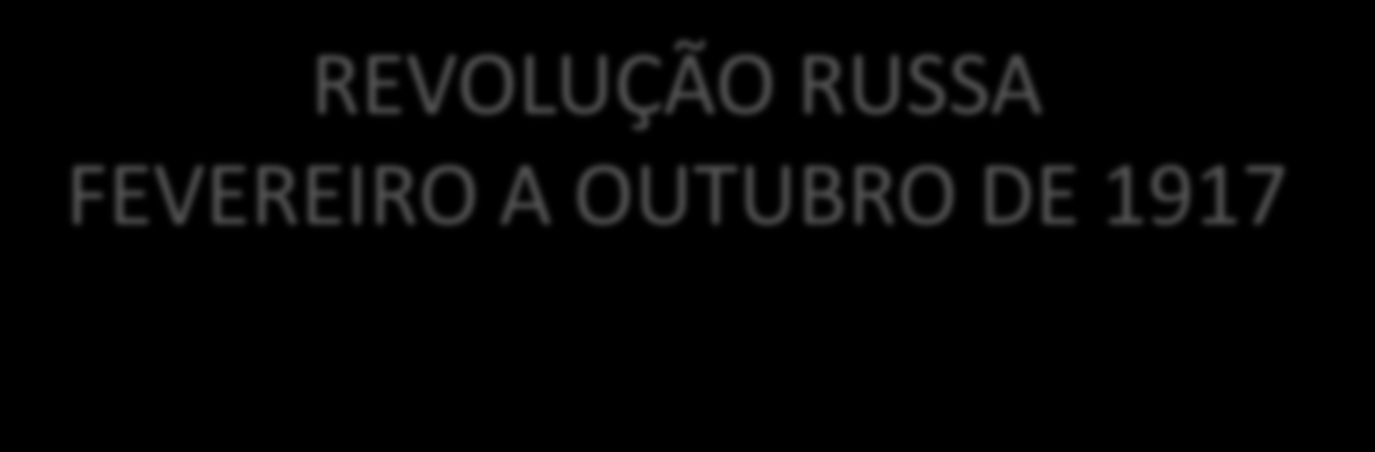 REVOLUÇÃO RUSSA FEVEREIRO A OUTUBRO DE 1917 1ª Guerra Mundial: o fato que faltava para o início da Revolução (insatisfação do exército russo).