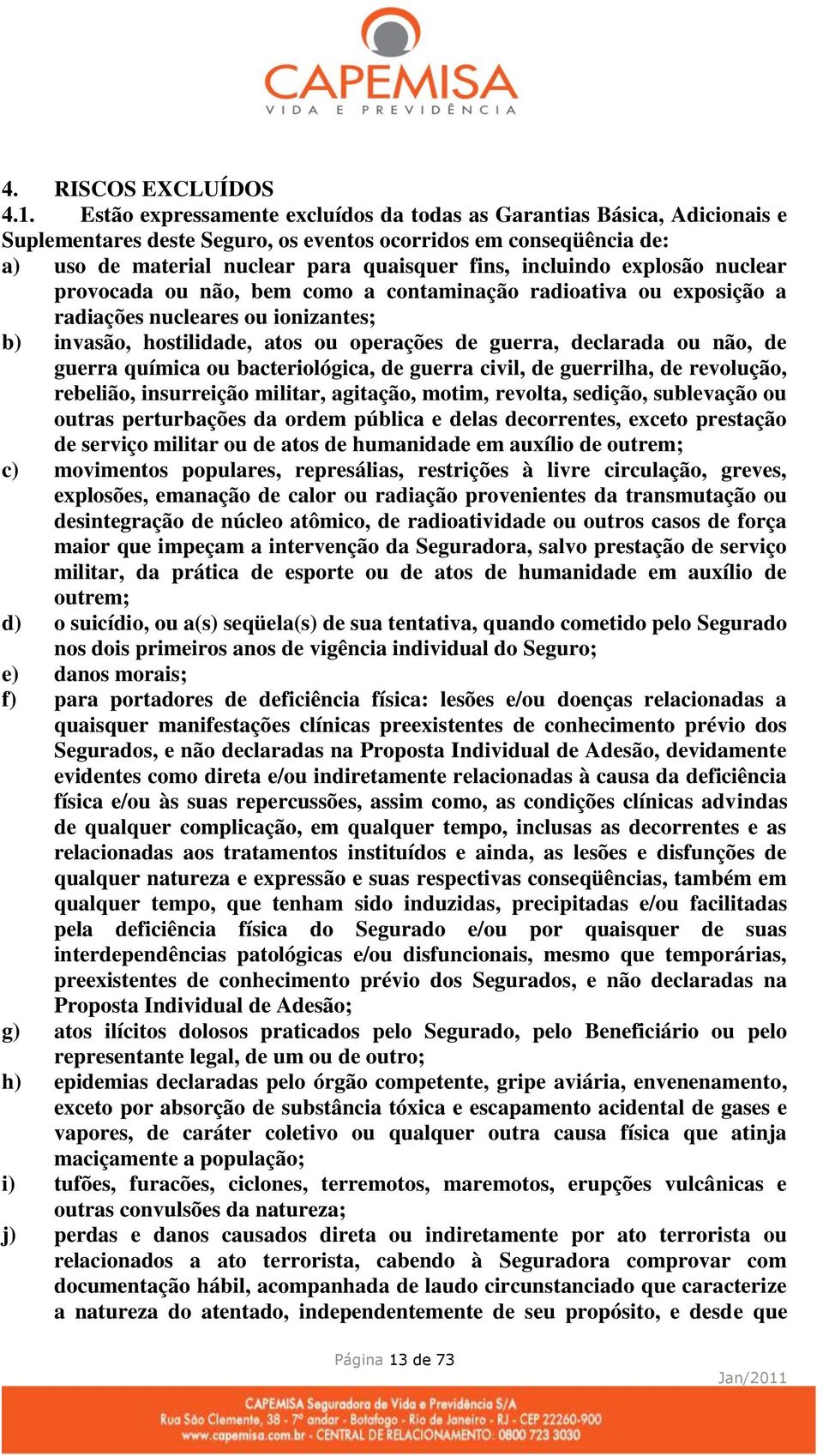 explosão nuclear provocada ou não, bem como a contaminação radioativa ou exposição a radiações nucleares ou ionizantes; b) invasão, hostilidade, atos ou operações de guerra, declarada ou não, de