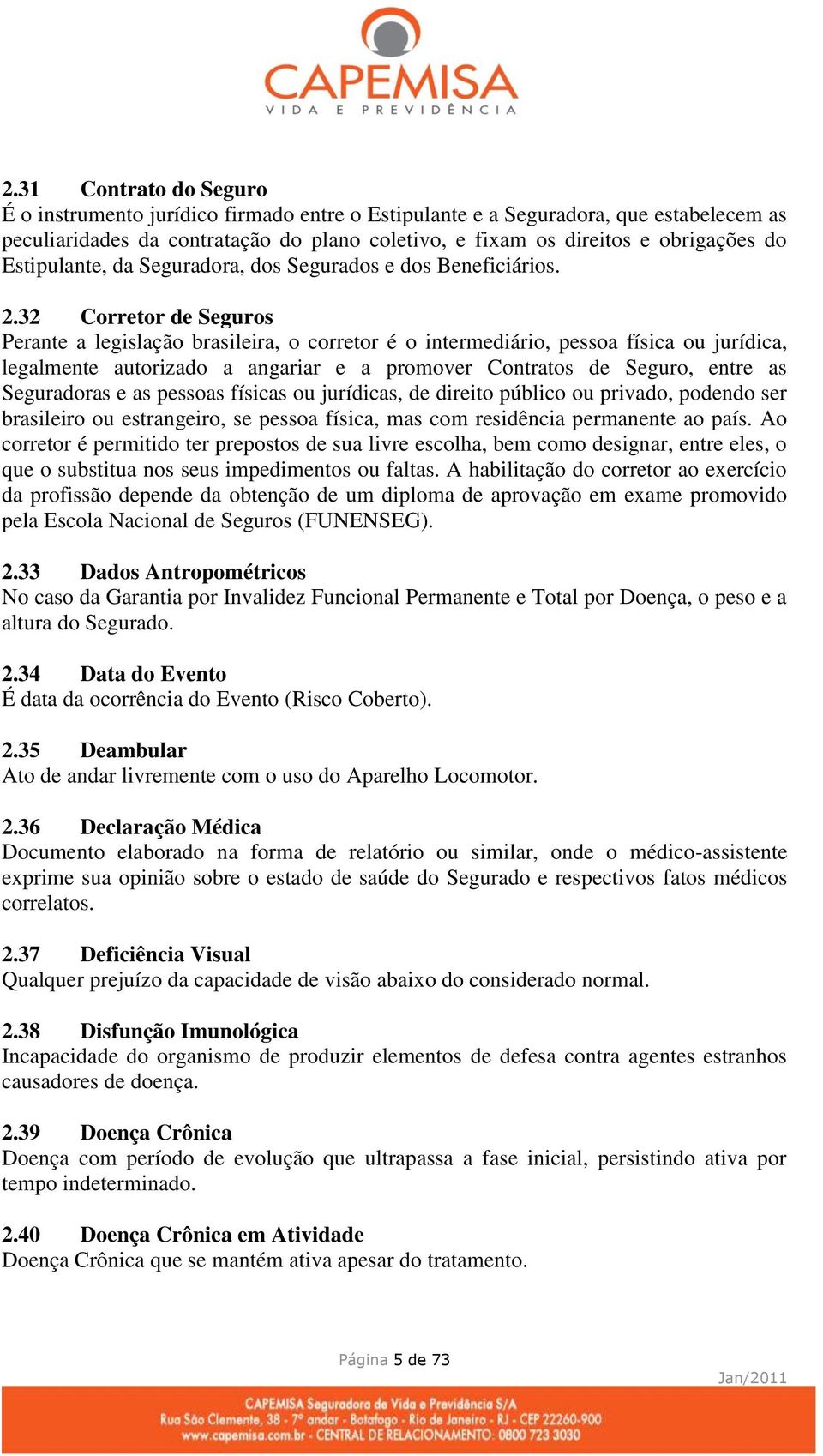 32 Corretor de Seguros Perante a legislação brasileira, o corretor é o intermediário, pessoa física ou jurídica, legalmente autorizado a angariar e a promover Contratos de Seguro, entre as