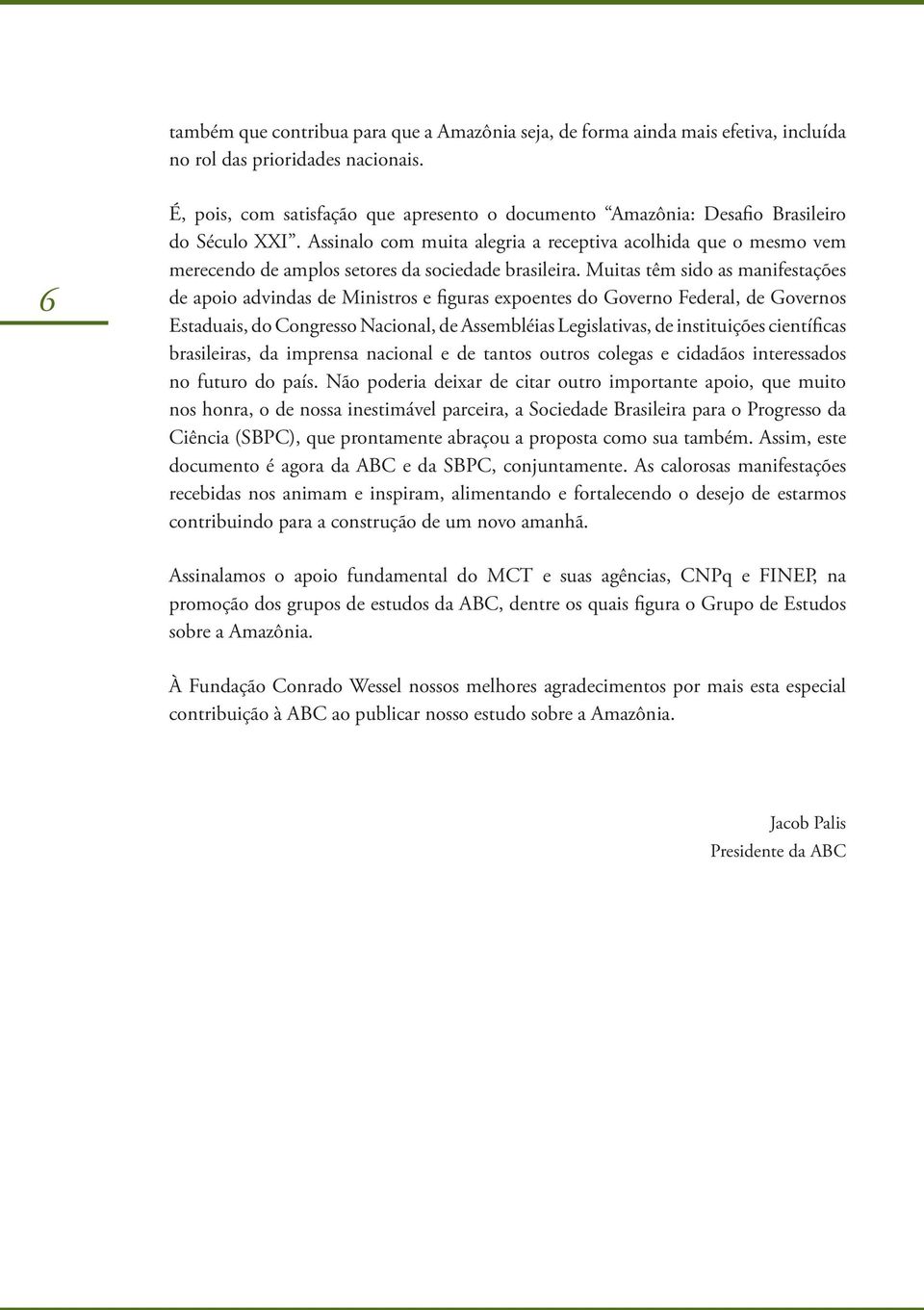 Assinalo com muita alegria a receptiva acolhida que o mesmo vem merecendo de amplos setores da sociedade brasileira.