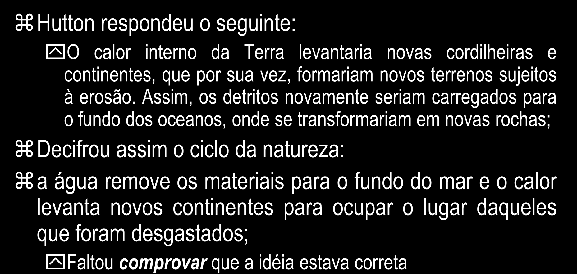 Perguntas e respostas Hutton respondeu o seguinte: O calor interno da Terra levantaria novas cordilheiras e continentes, que por sua vez, formariam novos terrenos sujeitos à erosão.