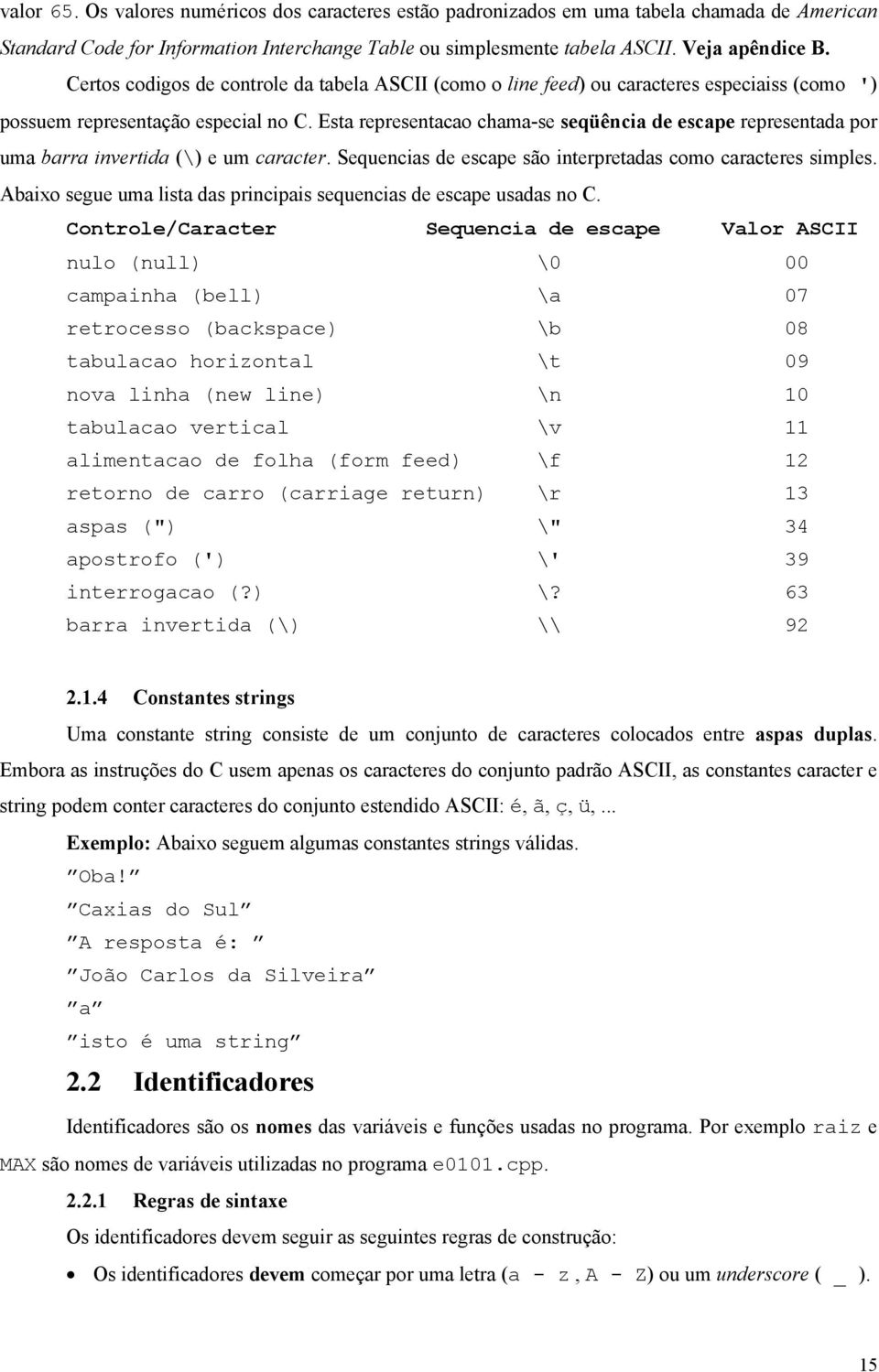 Esta representacao chama-se seqüência de escape representada por uma barra invertida (\) e um caracter. Sequencias de escape são interpretadas como caracteres simples.