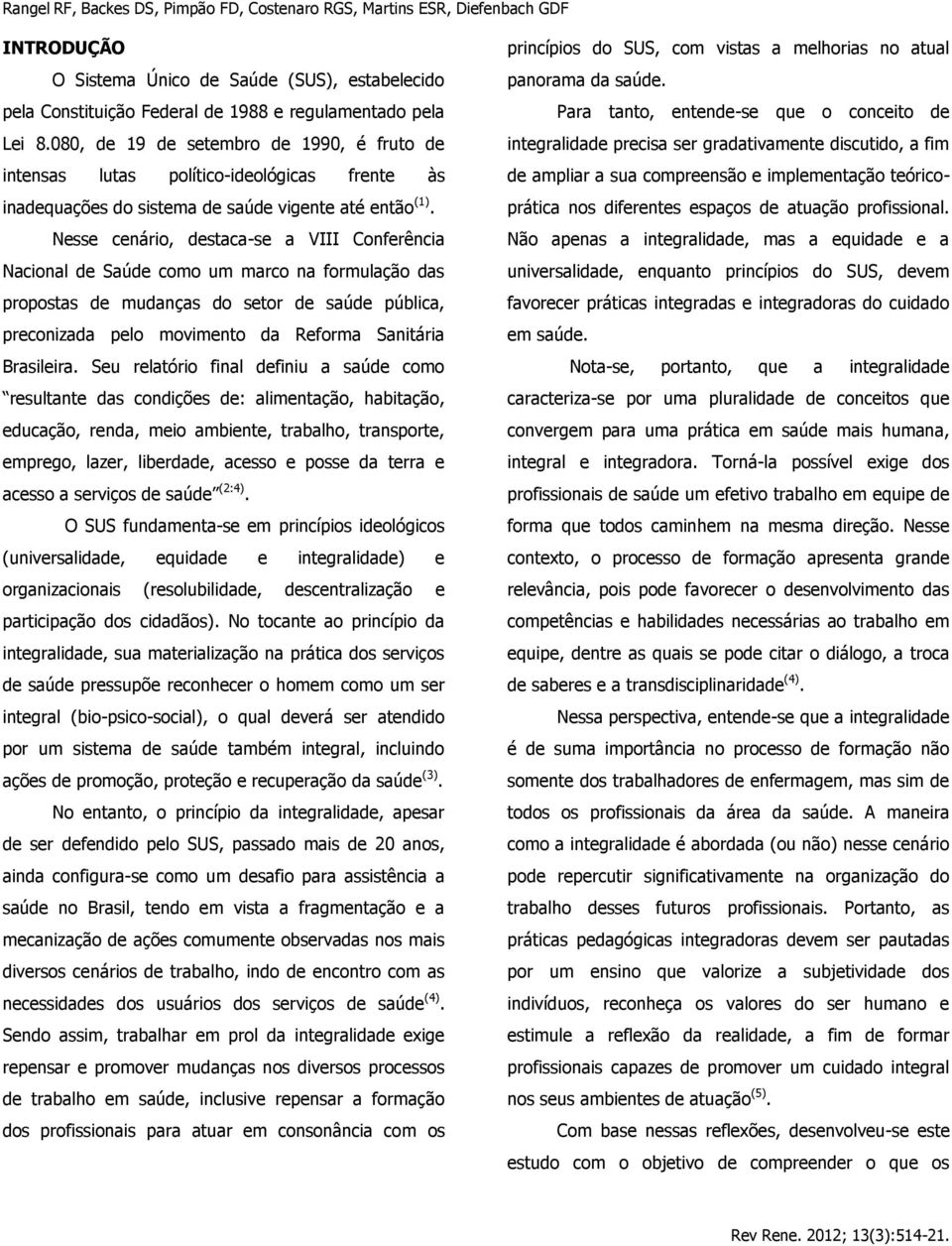 Nesse cenário, destaca-se a VIII Conferência Nacional de Saúde como um marco na formulação das propostas de mudanças do setor de saúde pública, preconizada pelo movimento da Reforma Sanitária