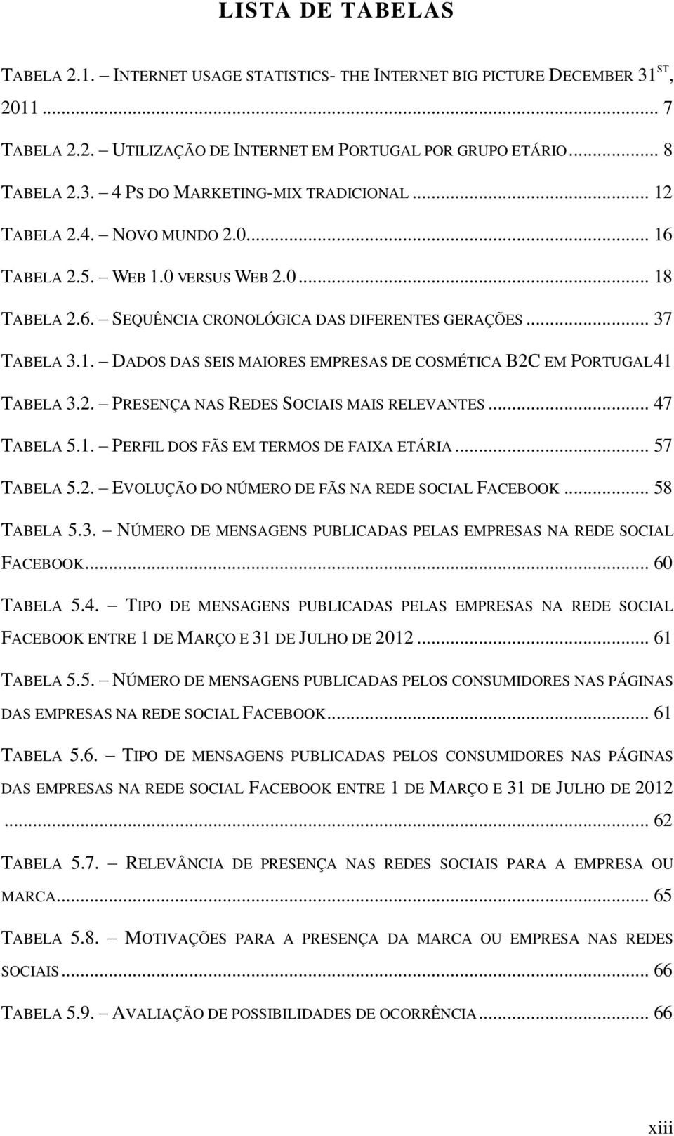 2. PRESENÇA NAS REDES SOCIAIS MAIS RELEVANTES... 47 TABELA 5.1. PERFIL DOS FÃS EM TERMOS DE FAIXA ETÁRIA... 57 TABELA 5.2. EVOLUÇÃO DO NÚMERO DE FÃS NA REDE SOCIAL FACEBOOK... 58 TABELA 5.3.