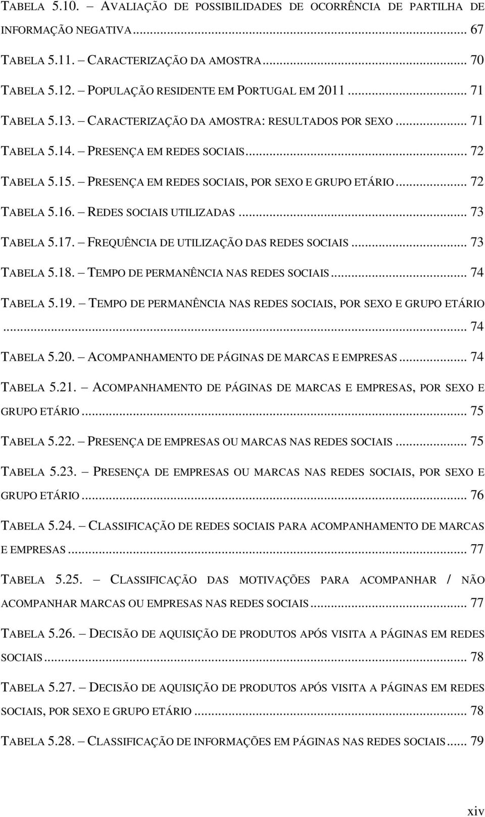 REDES SOCIAIS UTILIZADAS... 73 TABELA 5.17. FREQUÊNCIA DE UTILIZAÇÃO DAS REDES SOCIAIS... 73 TABELA 5.18. TEMPO DE PERMANÊNCIA NAS REDES SOCIAIS... 74 TABELA 5.19.