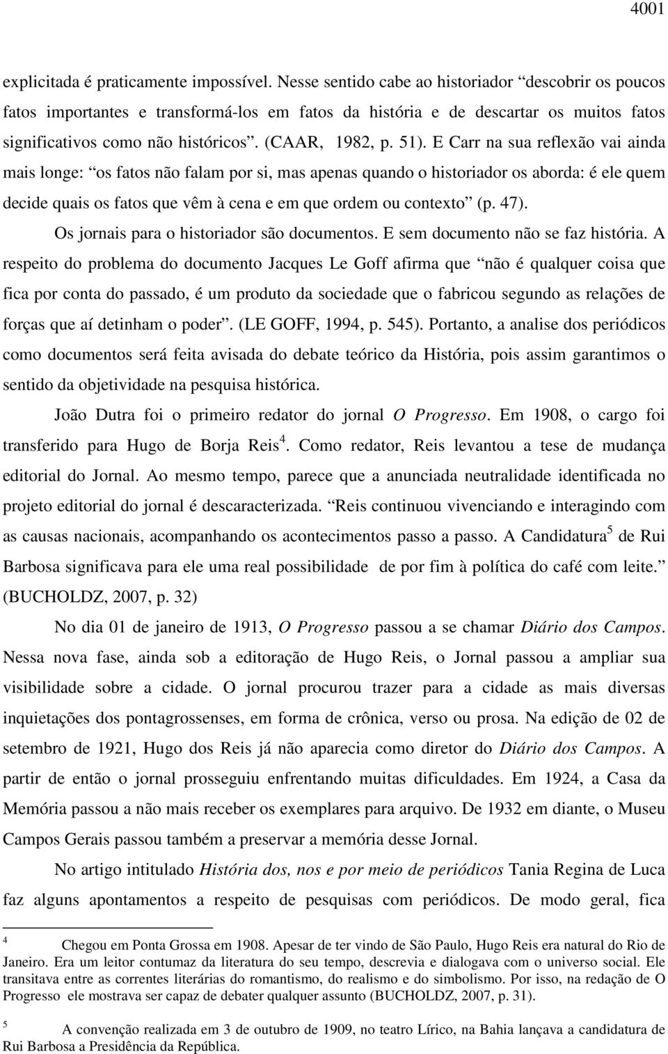 E Carr na sua reflexão vai ainda mais longe: os fatos não falam por si, mas apenas quando o historiador os aborda: é ele quem decide quais os fatos que vêm à cena e em que ordem ou contexto (p. 47).