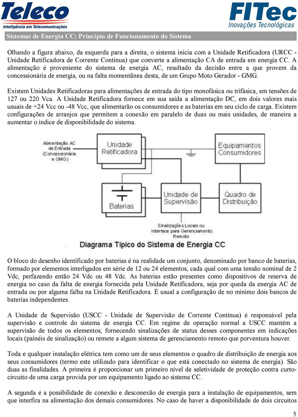 A alimentação é proveniente do sistema de energia AC, resultado da decisão entre a que provem da concessionária de energia, ou na falta momentânea desta, de um Grupo Moto Gerador - GMG.