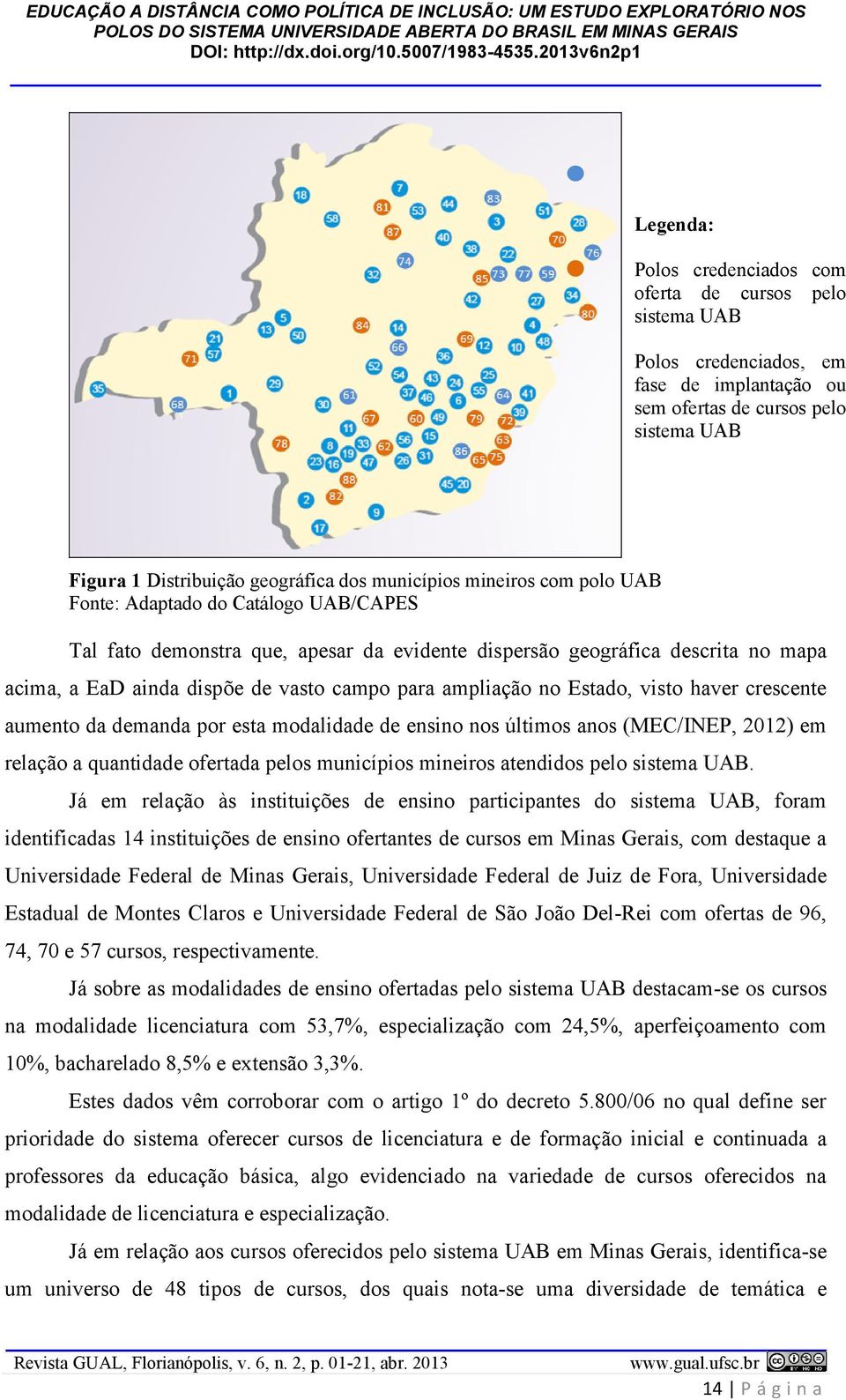 Estado, visto haver crescente aumento da demanda por esta modalidade de ensino nos últimos anos (MEC/INEP, 2012) em relação a quantidade ofertada pelos municípios mineiros atendidos pelo sistema UAB.