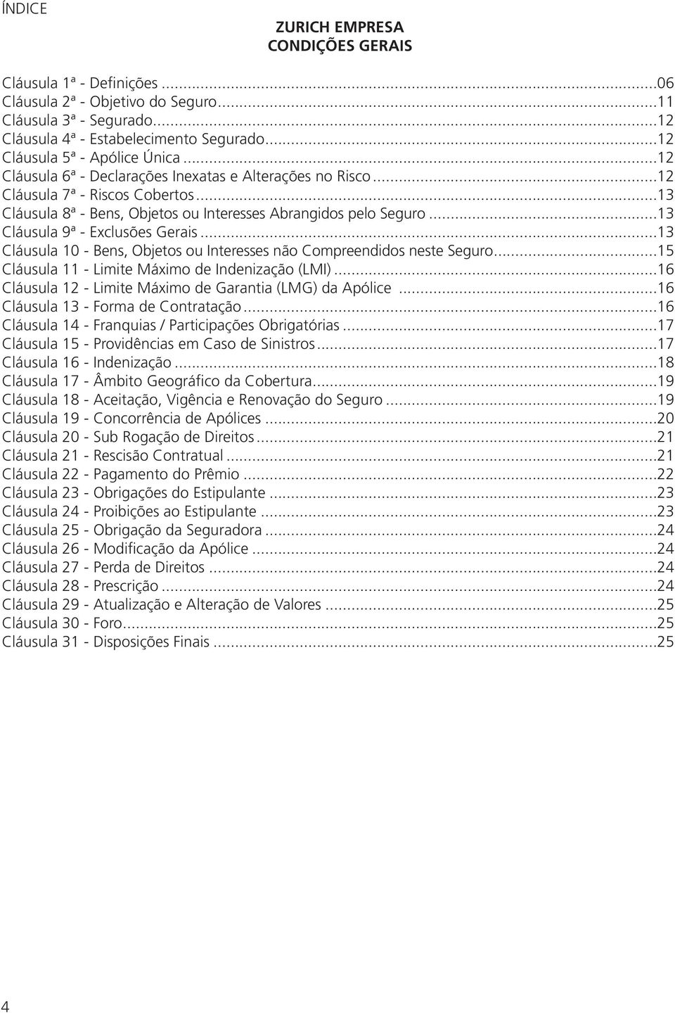 ..13 Cláusula 9ª - Exclusões Gerais...13 Cláusula 10 - Bens, Objetos ou Interesses não Compreendidos neste Seguro...15 Cláusula 11 - Limite Máximo de Indenização (LMI).