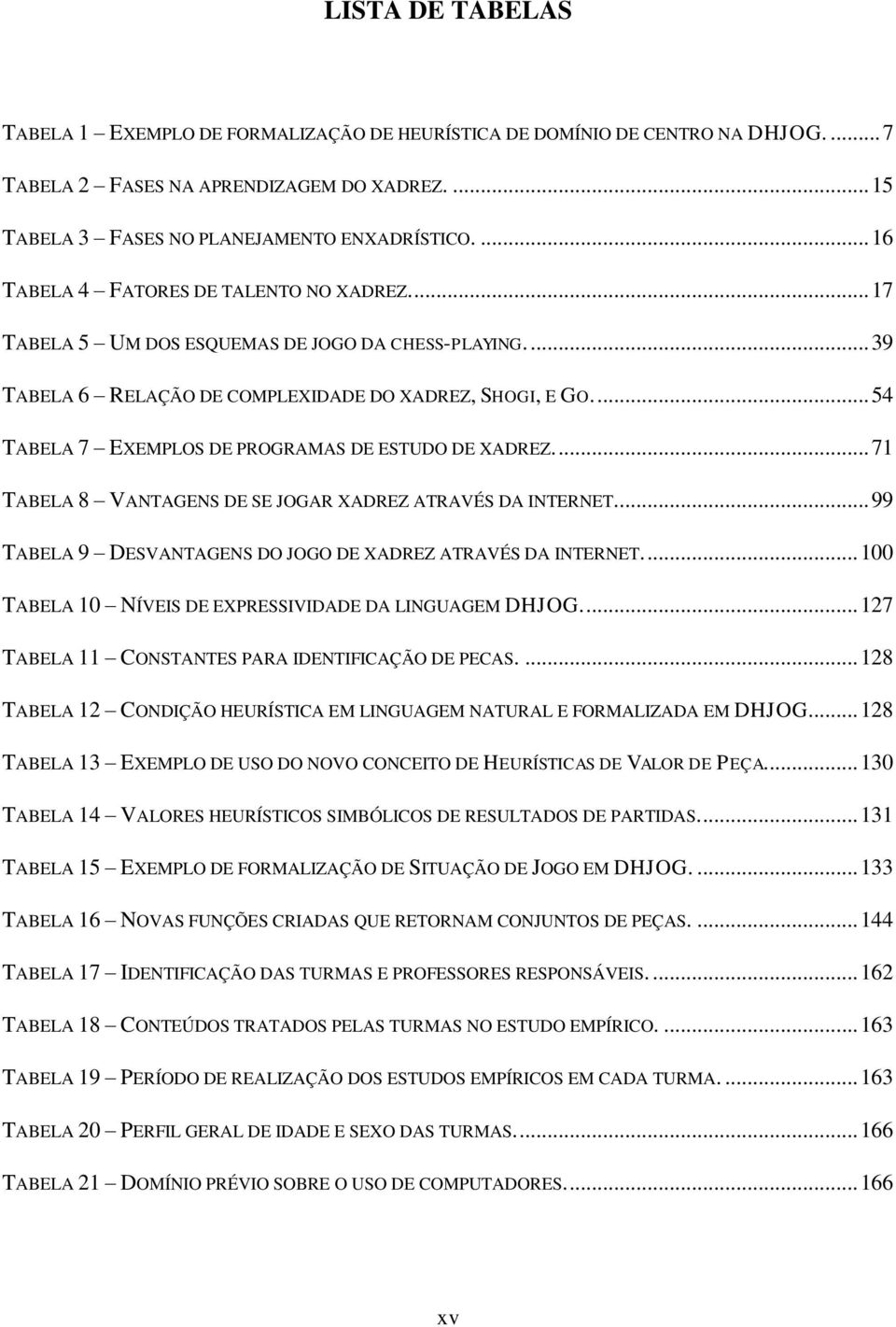 ... 54 TABELA 7 EXEMPLOS DE PROGRAMAS DE ESTUDO DE XADREZ.... 71 TABELA 8 VANTAGENS DE SE JOGAR XADREZ ATRAVÉS DA INTERNET.... 99 TABELA 9 DESVANTAGENS DO JOGO DE XADREZ ATRAVÉS DA INTERNET.