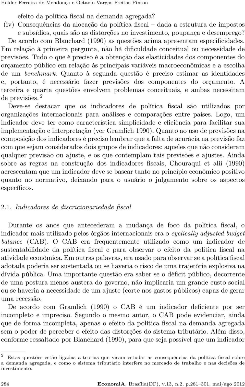 De acordo com Blanchard (1990) as questões acima esentam especificidades. Em relação à primeira pergunta, não há dificuldade conceitual ou necessidade de previsões.