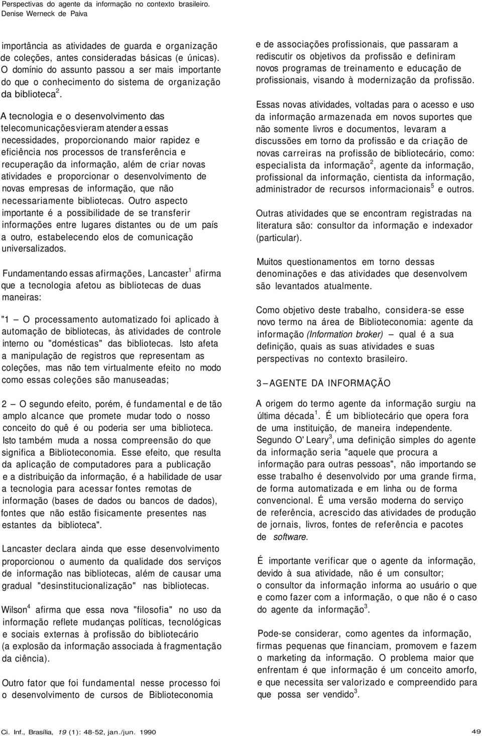 A tecnologia e o desenvolvimento das telecomunicações vieram atender a essas necessidades, proporcionando maior rapidez e eficiência nos processos de transferência e recuperação da informação, além