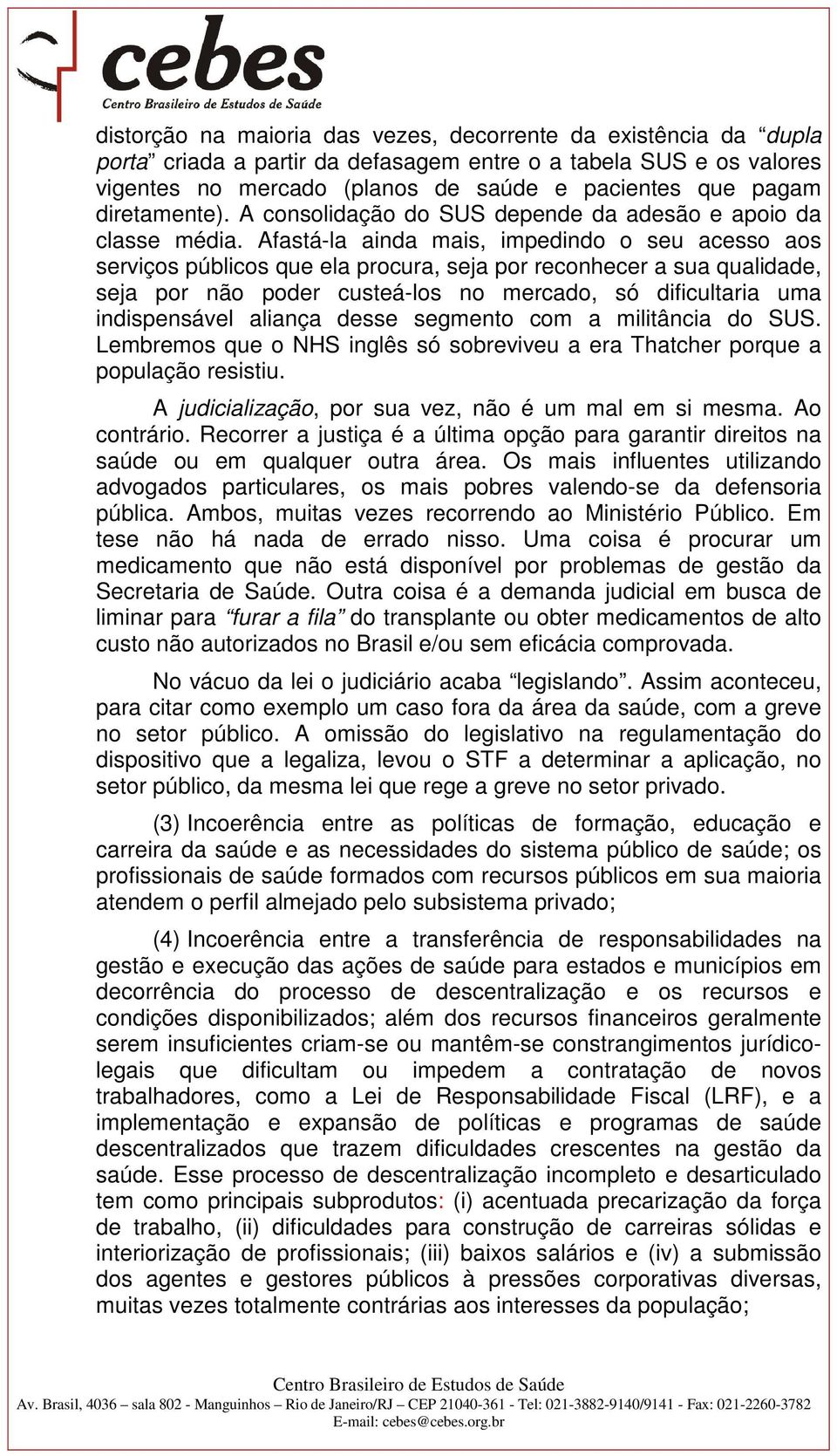 Afastá-la ainda mais, impedindo o seu acesso aos serviços públicos que ela procura, seja por reconhecer a sua qualidade, seja por não poder custeá-los no mercado, só dificultaria uma indispensável