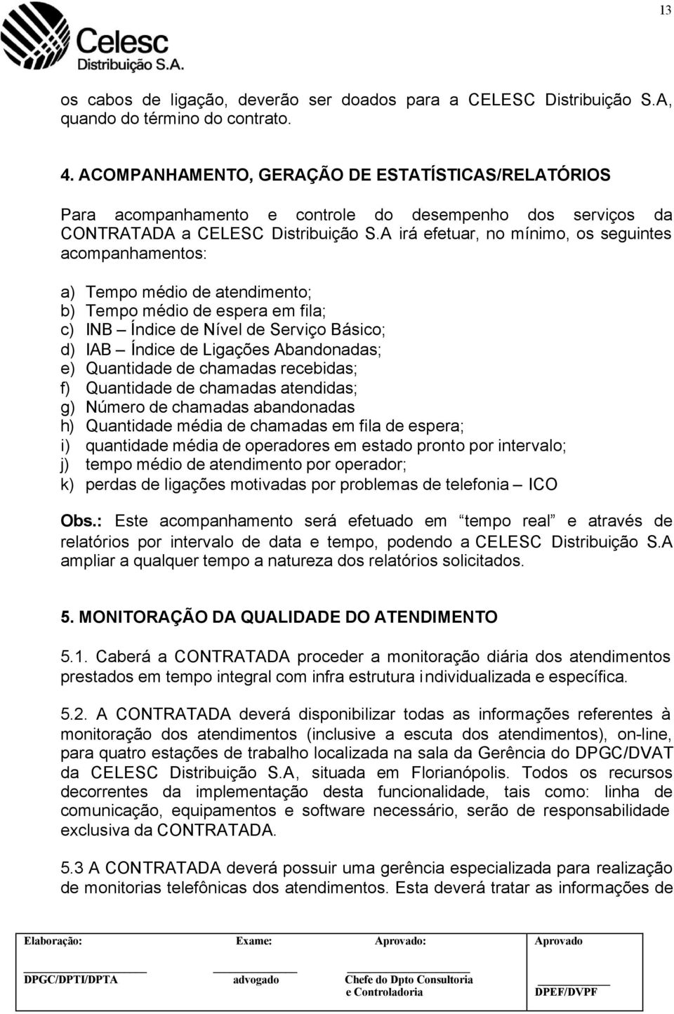 A irá efetuar, no mínimo, os seguintes acompanhamentos: a) Tempo médio de atendimento; b) Tempo médio de espera em fila; c) INB Índice de Nível de Serviço Básico; d) IAB Índice de Ligações