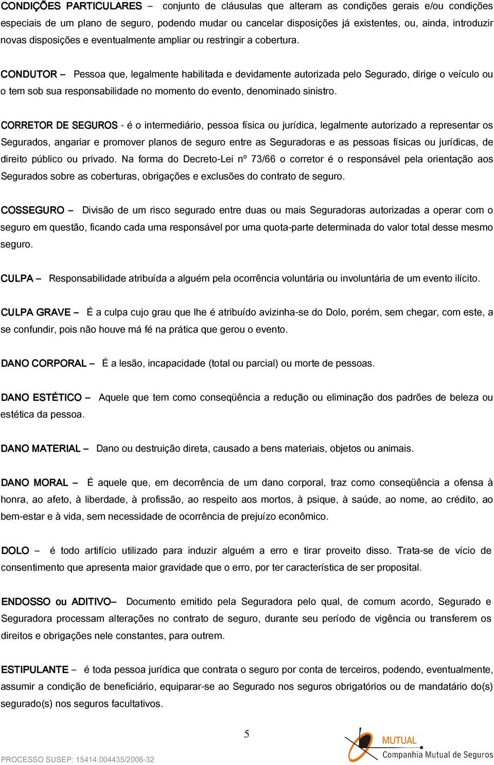 CONDUTOR Pessoa que, legalmente habilitada e devidamente autorizada pelo Segurado, dirige o veículo ou o tem sob sua responsabilidade no momento do evento, denominado sinistro.