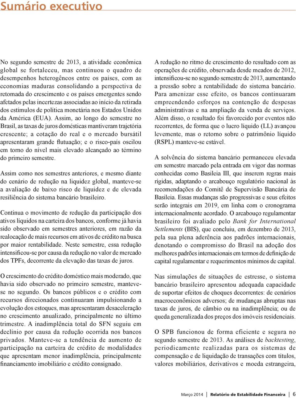 Assim, ao longo do semestre no Brasil, as taxas de juros domésticas mantiveram trajetória crescente; a cotação do real e o mercado bursátil apresentaram grande flutuação; e o risco-país oscilou em