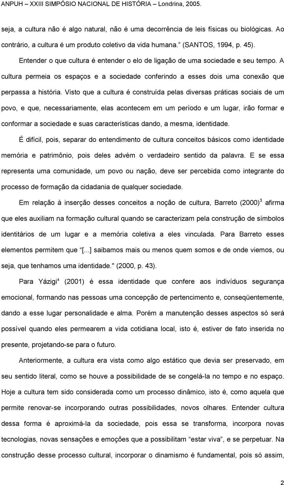 Visto que a cultura é construída pelas diversas práticas sociais de um povo, e que, necessariamente, elas acontecem em um período e um lugar, irão formar e conformar a sociedade e suas