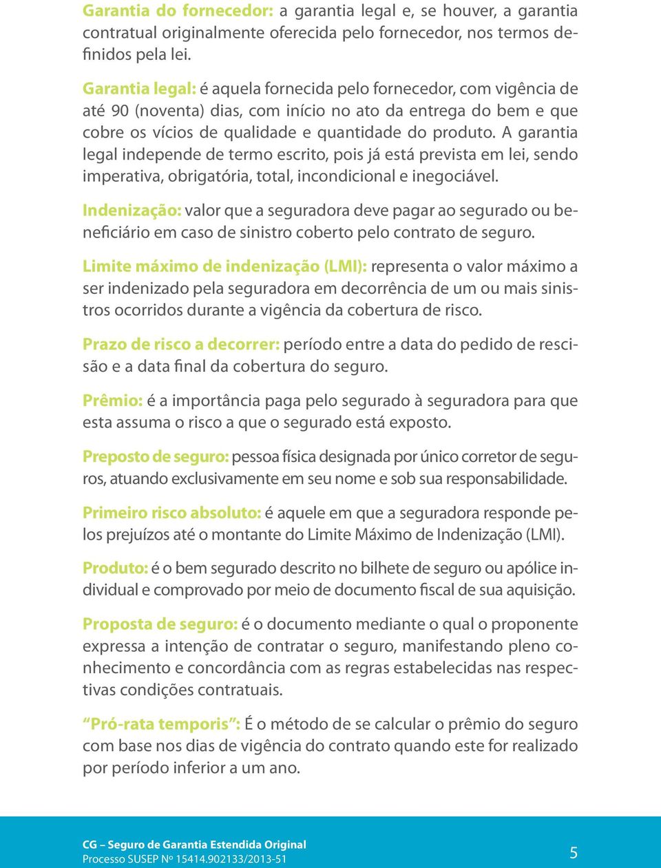 A garantia legal independe de termo escrito, pois já está prevista em lei, sendo imperativa, obrigatória, total, incondicional e inegociável.