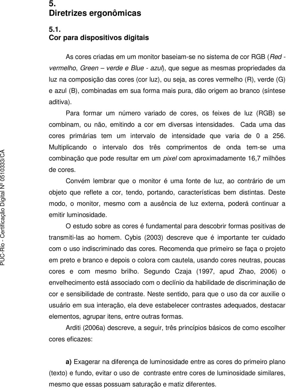 cores (cor luz), ou seja, as cores vermelho (R), verde (G) e azul (B), combinadas em sua forma mais pura, dão origem ao branco (síntese aditiva).