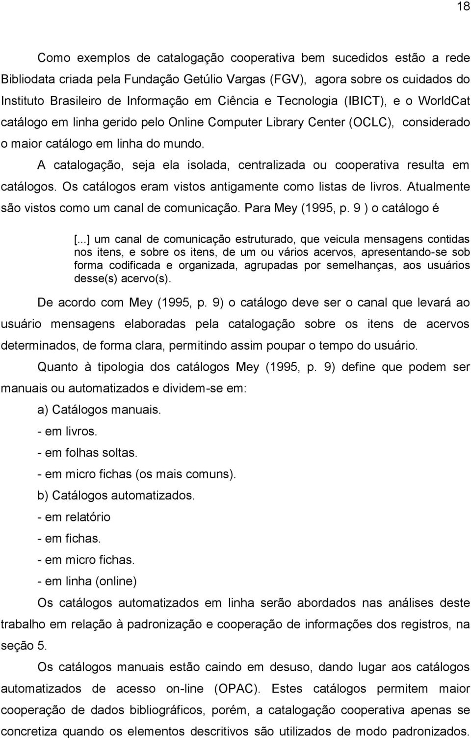 A catalogação, seja ela isolada, centralizada ou cooperativa resulta em catálogos. Os catálogos eram vistos antigamente como listas de livros. Atualmente são vistos como um canal de comunicação.