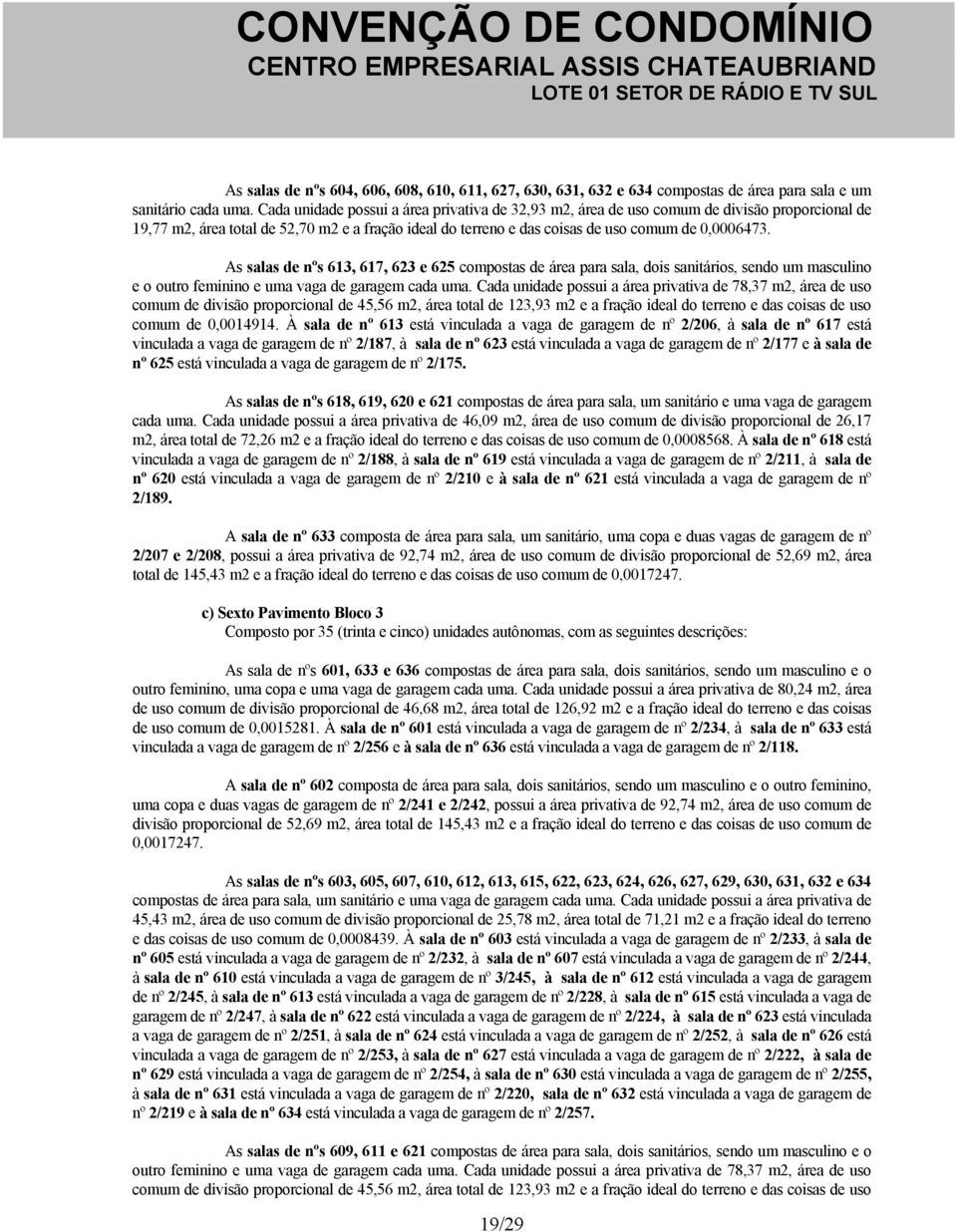 As salas de nºs 613, 617, 623 e 625 compostas de área para sala, dois sanitários, sendo um masculino e o outro feminino e uma vaga de garagem cada uma.