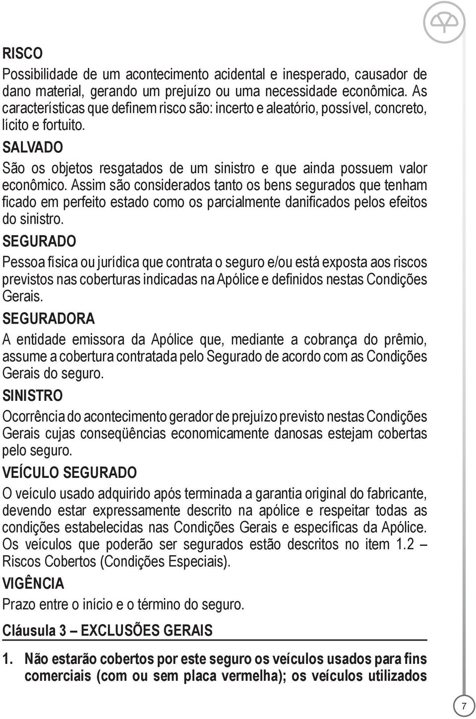 Assim são considerados tanto os bens segurados que tenham ficado em perfeito estado como os parcialmente danificados pelos efeitos do sinistro.