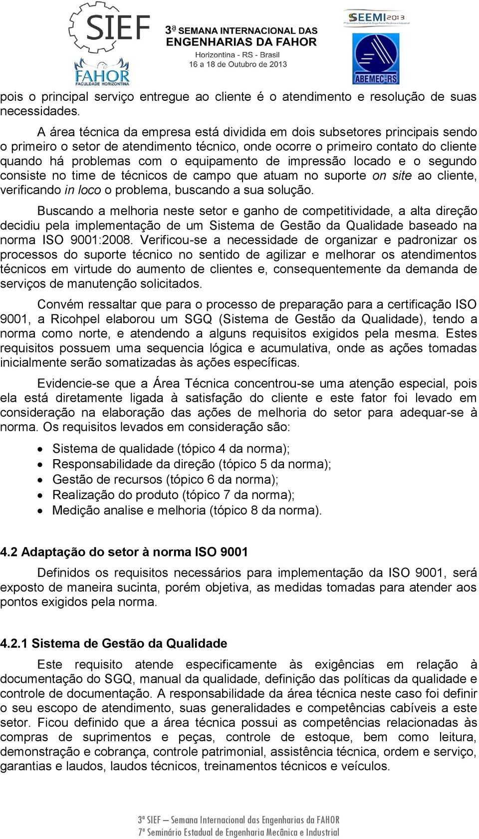 de impressão locado e o segundo consiste no time de técnicos de campo que atuam no suporte on site ao cliente, verificando in loco o problema, buscando a sua solução.