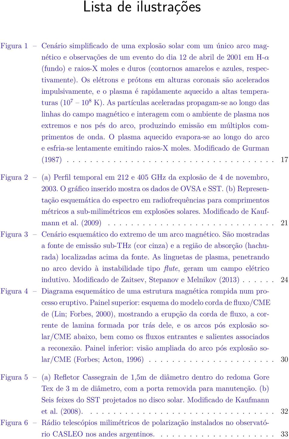 As partículas aceleradas propagam-se ao longo das linhas do campo magnético e interagem com o ambiente de plasma nos extremos e nos pés do arco, produzindo emissão em múltiplos comprimentos de onda.