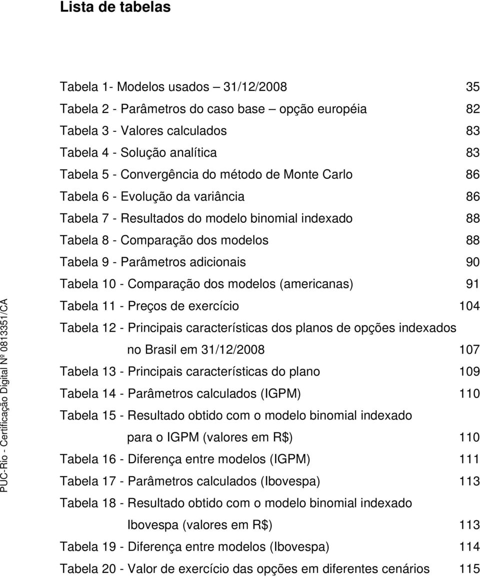- Comparação dos modelos (americanas) 91 Tabela 11 - Preços de exercício 104 Tabela 12 - Principais características dos planos de opções indexados no Brasil em 31/12/2008 107 Tabela 13 - Principais