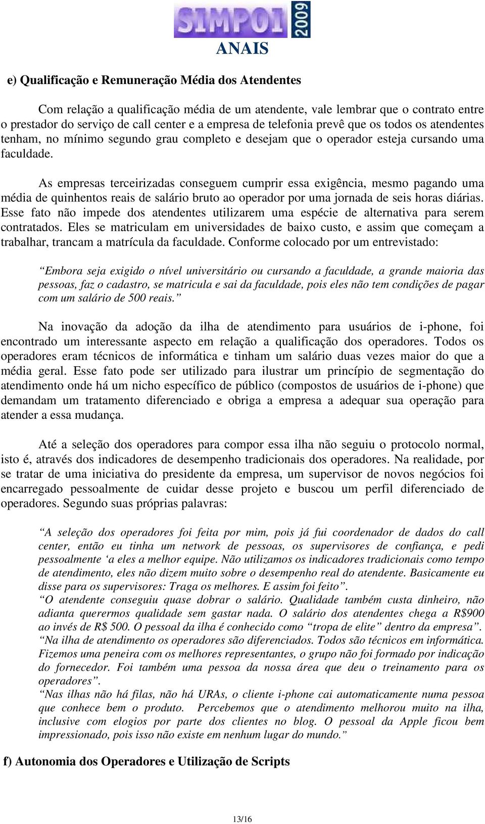 As empresas terceirizadas conseguem cumprir essa exigência, mesmo pagando uma média de quinhentos reais de salário bruto ao operador por uma jornada de seis horas diárias.