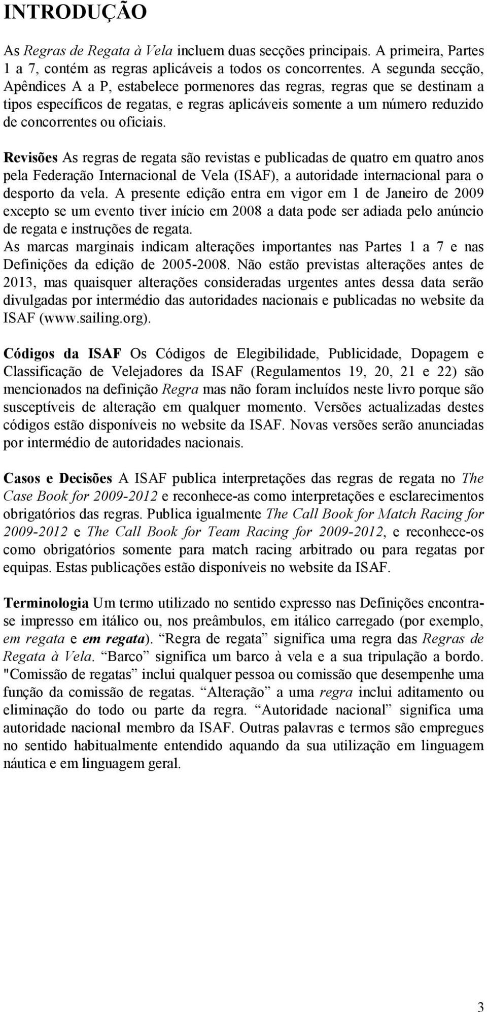 oficiais. Revisões As regras de regata são revistas e publicadas de quatro em quatro anos pela Federação Internacional de Vela (ISAF), a autoridade internacional para o desporto da vela.