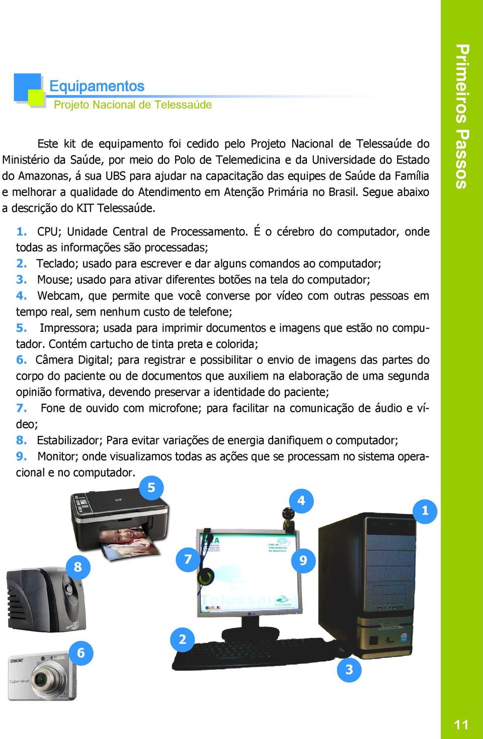 É o cérebro do computador, onde todas as informações são processadas; 2. Teclado; usado para escrever e dar alguns comandos ao computador; 3.