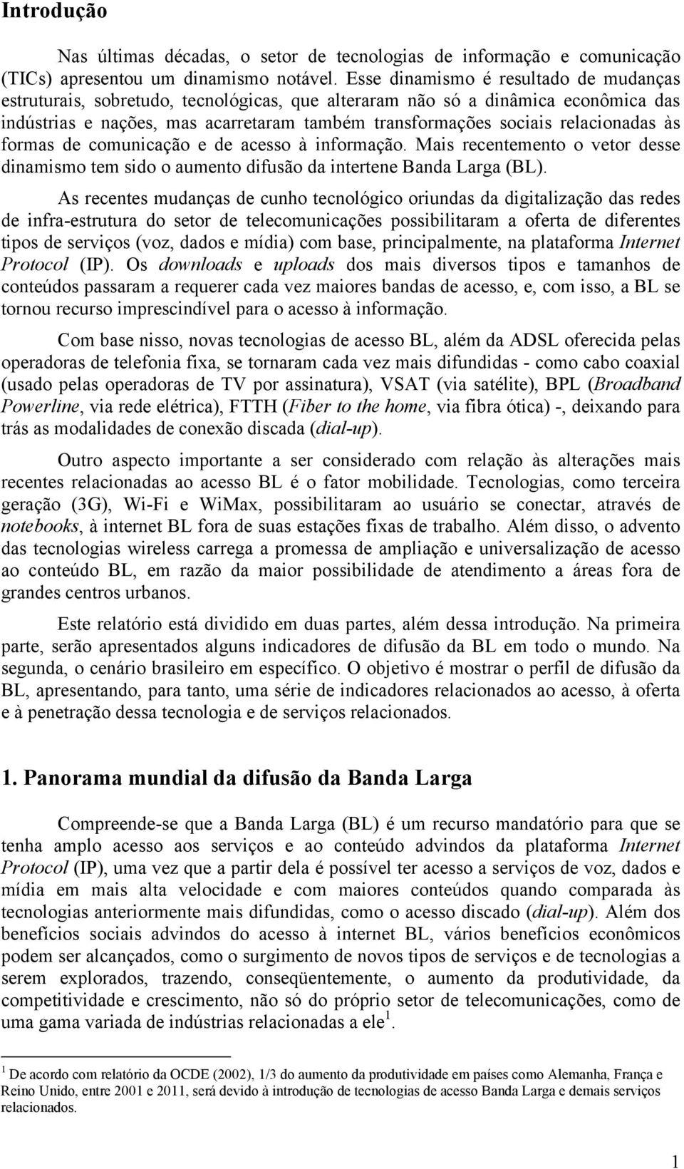 relacionadas às formas de comunicação e de acesso à informação. Mais recentemento o vetor desse dinamismo tem sido o aumento difusão da intertene Banda Larga (BL).